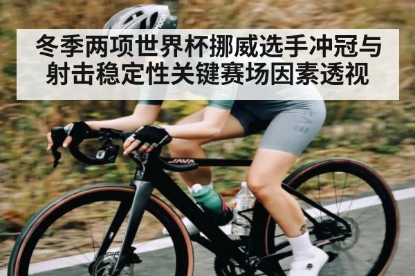 冬季两项世界杯挪威选手冲冠与射击稳定性关键赛场因素透视（kaiyun）