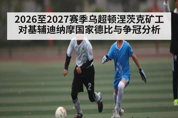 2026至2027赛季乌超顿涅茨克矿工对基辅迪纳摩国家德比与争冠分析（kaiyun）