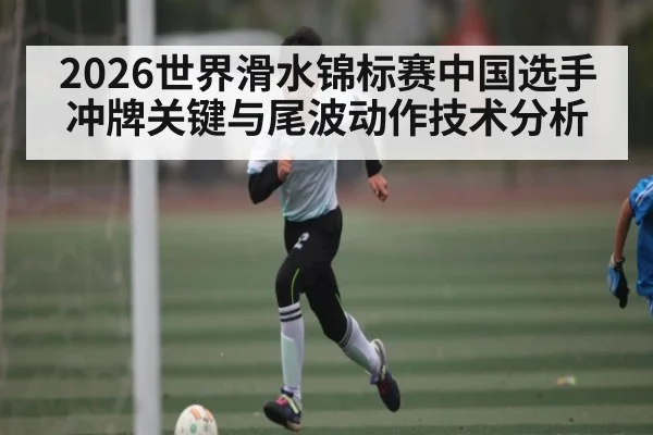 2026世界滑水锦标赛中国选手冲牌关键与尾波动作技术分析