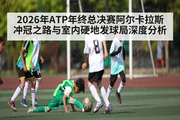 2026年ATP年终总决赛阿尔卡拉斯冲冠之路与室内硬地发球局深度分析