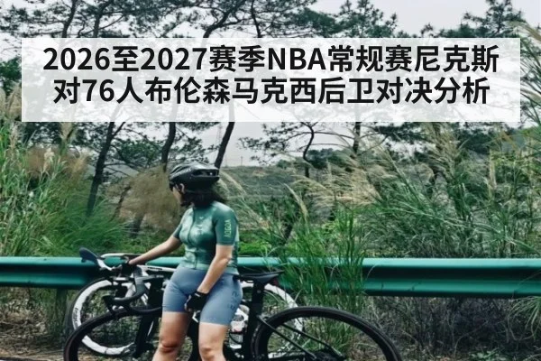 2026至2027赛季NBA常规赛尼克斯对76人布伦森马克西后卫对决分析