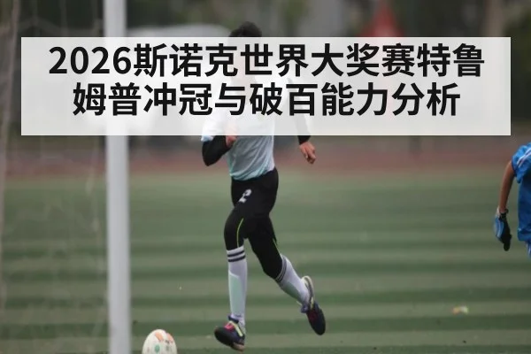 2026斯诺克世界大奖赛特鲁姆普冲冠与破百能力分析