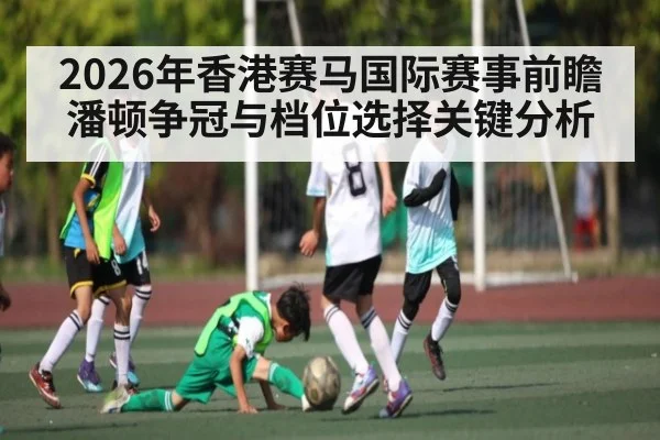 2026年香港赛马国际赛事前瞻潘顿争冠与档位选择关键分析（kaiyun）
